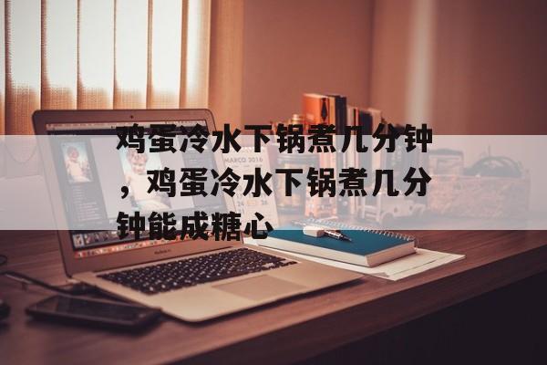 鸡蛋冷水下锅煮几分钟，鸡蛋冷水下锅煮几分钟能成糖心-第1张图片-