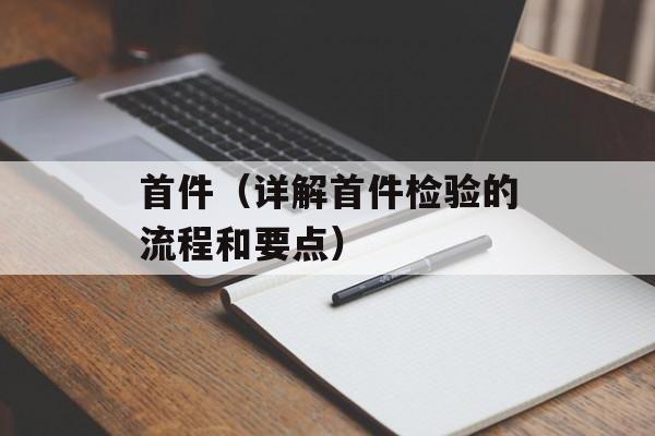首件（详解首件检验的流程和要点）-第1张图片-