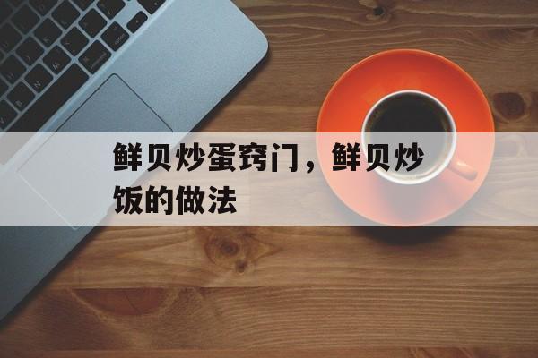 鲜贝炒蛋窍门，鲜贝炒饭的做法-第1张图片-