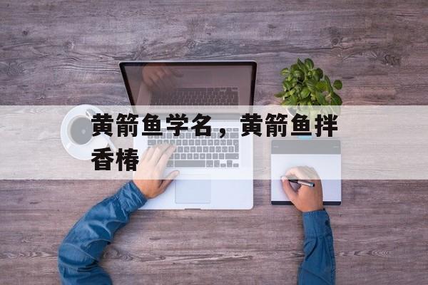 黄箭鱼学名，黄箭鱼拌香椿-第1张图片-