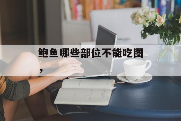 鲍鱼哪些部位不能吃图，-第1张图片-