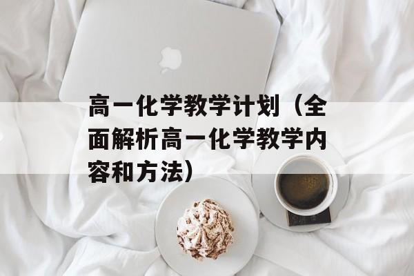 高一化学教学计划（全面解析高一化学教学内容和方法）-第1张图片-