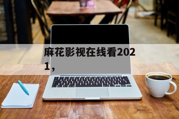 麻花影视在线看2021，-第1张图片-