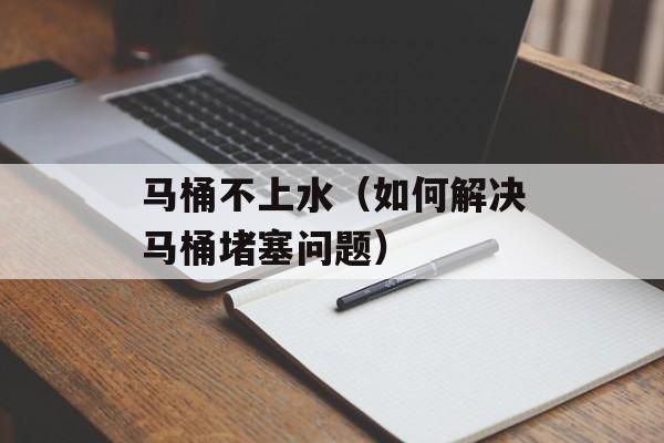 马桶不上水（如何解决马桶堵塞问题）-第1张图片-