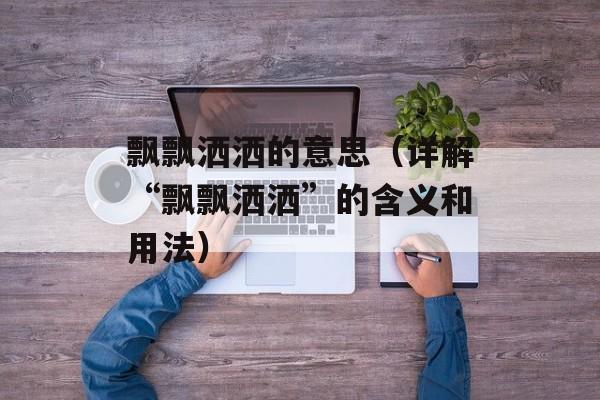 飘飘洒洒的意思（详解“飘飘洒洒”的含义和用法）-第1张图片-