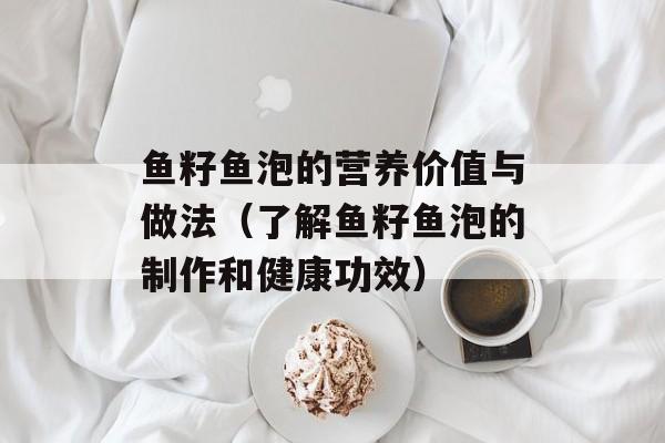 鱼籽鱼泡的营养价值与做法（了解鱼籽鱼泡的制作和健康功效）-第1张图片-