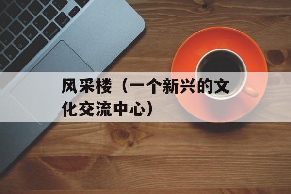 风采楼（一个新兴的文化交流中心）-第1张图片-