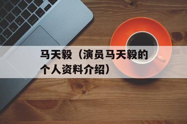 马天毅（演员马天毅的个人资料介绍）-第1张图片-