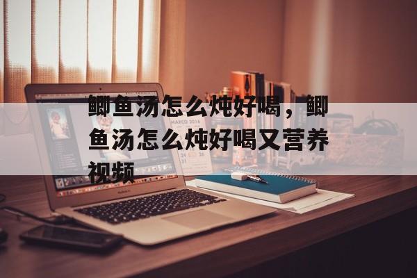 鲫鱼汤怎么炖好喝，鲫鱼汤怎么炖好喝又营养视频-第1张图片-