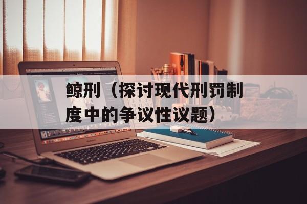 鲸刑（探讨现代刑罚制度中的争议性议题）-第1张图片-