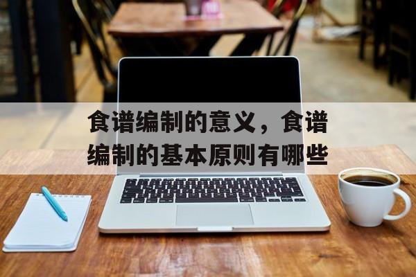 食谱编制的意义，食谱编制的基本原则有哪些-第1张图片-