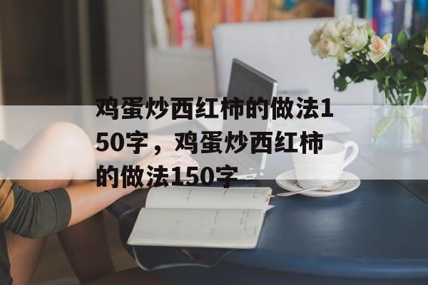 鸡蛋炒西红柿的做法150字，鸡蛋炒西红柿的做法150字-第1张图片-
