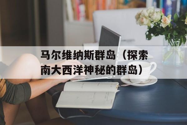 马尔维纳斯群岛（探索南大西洋神秘的群岛）-第1张图片-