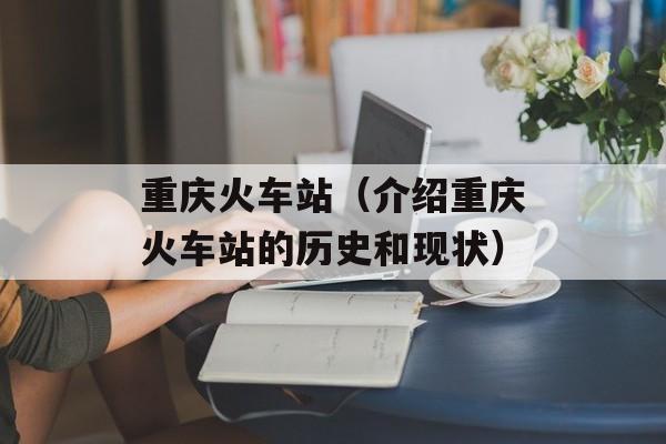 重庆火车站（介绍重庆火车站的历史和现状）-第1张图片-