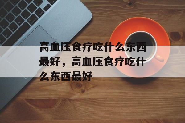 高血压食疗吃什么东西最好，高血压食疗吃什么东西最好-第1张图片-