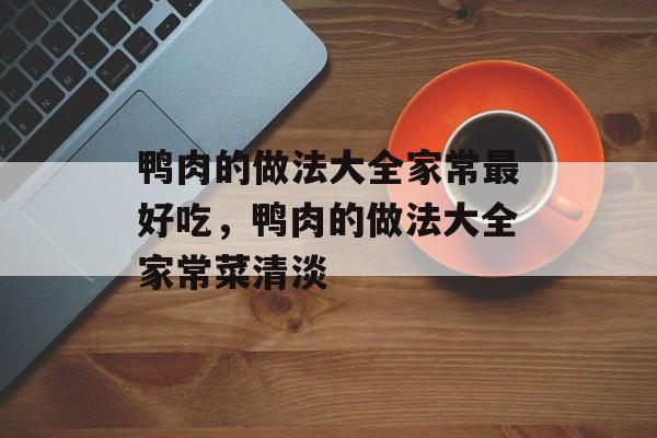 鸭肉的做法大全家常最好吃，鸭肉的做法大全家常菜清淡-第1张图片-