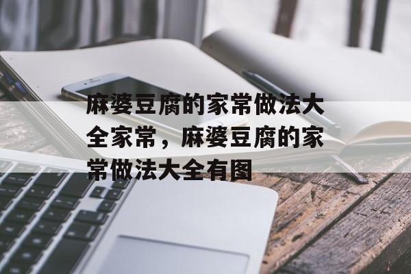 麻婆豆腐的家常做法大全家常，麻婆豆腐的家常做法大全有图-第1张图片-