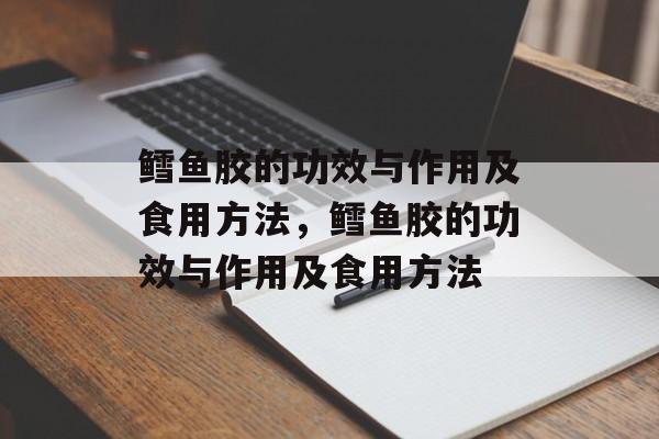 鳕鱼胶的功效与作用及食用方法，鳕鱼胶的功效与作用及食用方法-第1张图片-