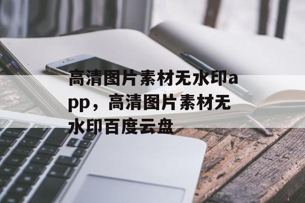 高清图片素材无水印app，高清图片素材无水印百度云盘-第1张图片-