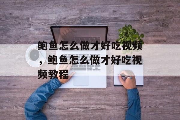 鲍鱼怎么做才好吃视频，鲍鱼怎么做才好吃视频教程-第1张图片-