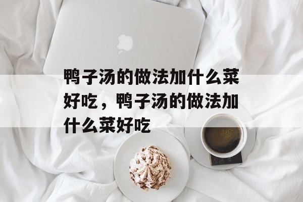 鸭子汤的做法加什么菜好吃,鸭子汤的做法加什么菜好吃-第1张图片- 鸭子汤的做法加什么菜好吃,鸭子汤的做法加什么菜好吃-第1张图片-