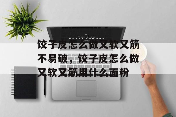 饺子皮怎么做又软又筋不易破，饺子皮怎么做又软又筋用什么面粉-第1张图片-