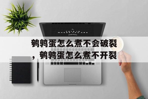 鹌鹑蛋怎么煮不会破裂，鹌鹑蛋怎么煮不开裂-第1张图片-