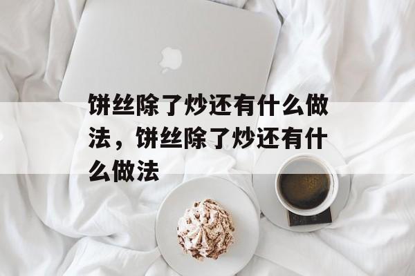 饼丝除了炒还有什么做法，饼丝除了炒还有什么做法-第1张图片-