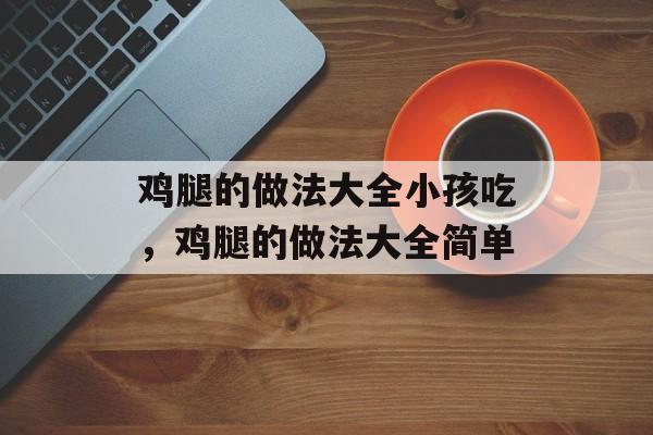 鸡腿的做法大全小孩吃，鸡腿的做法大全简单-第1张图片-