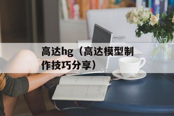 高达hg（高达模型制作技巧分享）-第1张图片-