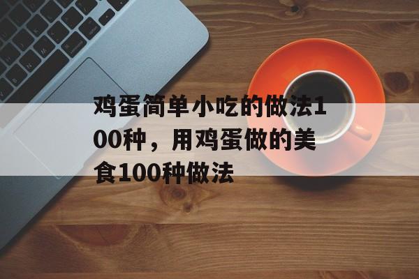 鸡蛋简单小吃的做法100种，用鸡蛋做的美食100种做法-第1张图片-