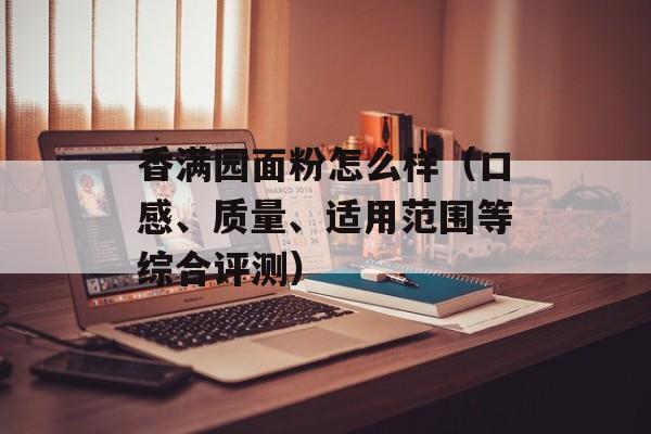 香满园面粉怎么样（口感、质量、适用范围等综合评测）-第1张图片-