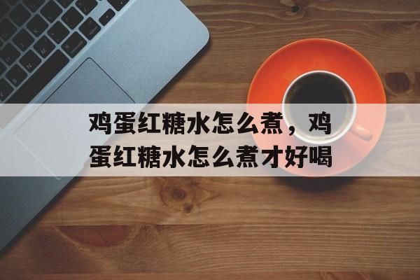 鸡蛋红糖水怎么煮，鸡蛋红糖水怎么煮才好喝-第1张图片-