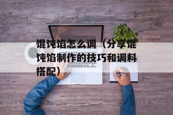 馄饨馅怎么调（分享馄饨馅制作的技巧和调料搭配）-第1张图片-