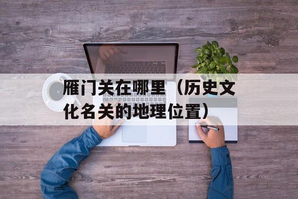 雁门关在哪里（历史文化名关的地理位置）-第1张图片-