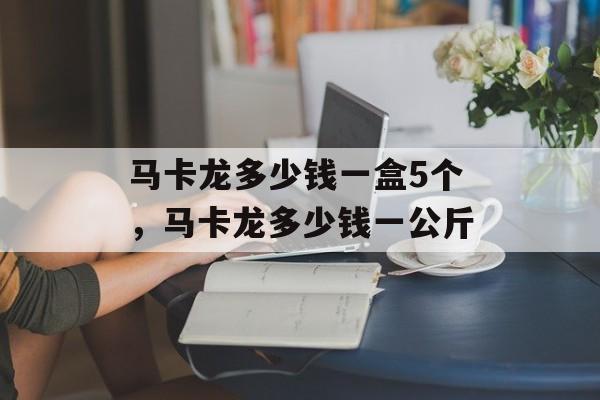 马卡龙多少钱一盒5个，马卡龙多少钱一公斤-第1张图片-