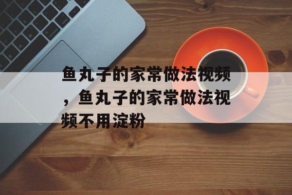 鱼丸子的家常做法视频，鱼丸子的家常做法视频不用淀粉-第1张图片-