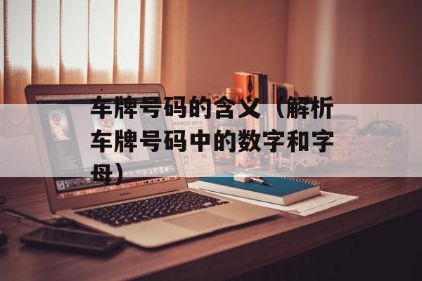 车牌号码的含义（解析车牌号码中的数字和字母）-第1张图片-