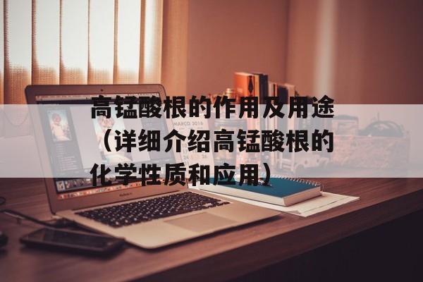 高锰酸根的作用及用途（详细介绍高锰酸根的化学性质和应用）-第1张图片-