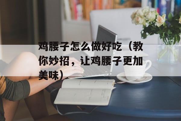 鸡腰子怎么做好吃（教你妙招，让鸡腰子更加美味）-第1张图片-