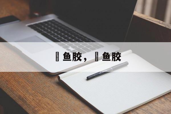 鮸鱼胶，鮸鱼胶-第1张图片-