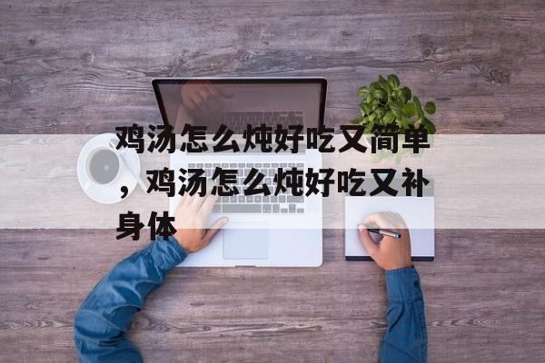 鸡汤怎么炖好吃又简单，鸡汤怎么炖好吃又补身体-第1张图片-