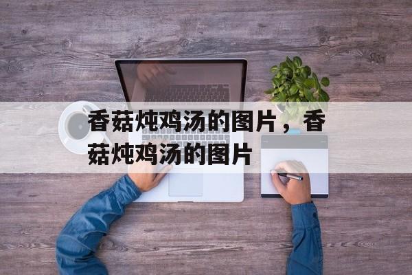 香菇炖鸡汤的图片，香菇炖鸡汤的图片-第1张图片-