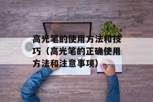 高光笔的使用方法和技巧（高光笔的正确使用方法和注意事项）-第1张图片-