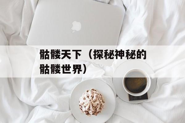 骷髅天下（探秘神秘的骷髅世界）-第1张图片-