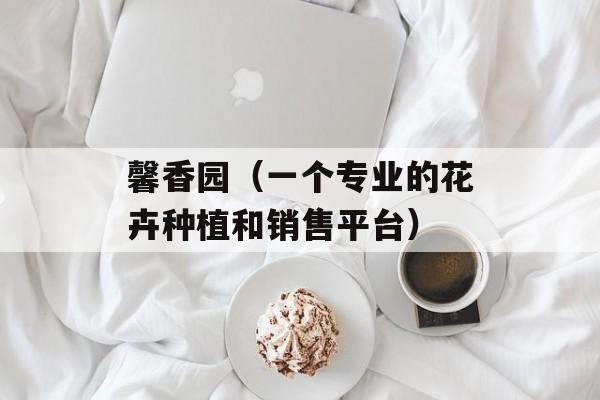 馨香园（一个专业的花卉种植和销售平台）-第1张图片-