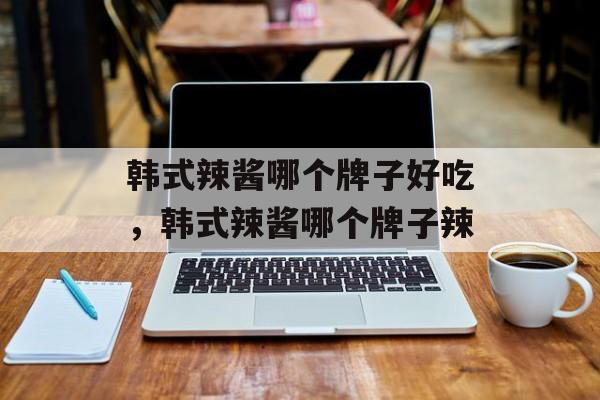 韩式辣酱哪个牌子好吃，韩式辣酱哪个牌子辣-第1张图片-