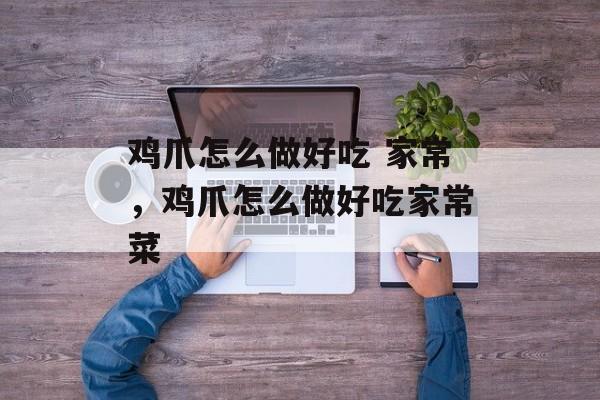 鸡爪怎么做好吃 家常，鸡爪怎么做好吃家常菜-第1张图片-