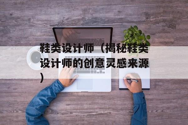 鞋类设计师（揭秘鞋类设计师的创意灵感来源）-第1张图片-