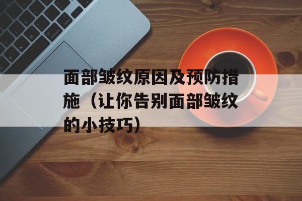 面部皱纹原因及预防措施（让你告别面部皱纹的小技巧）-第1张图片-